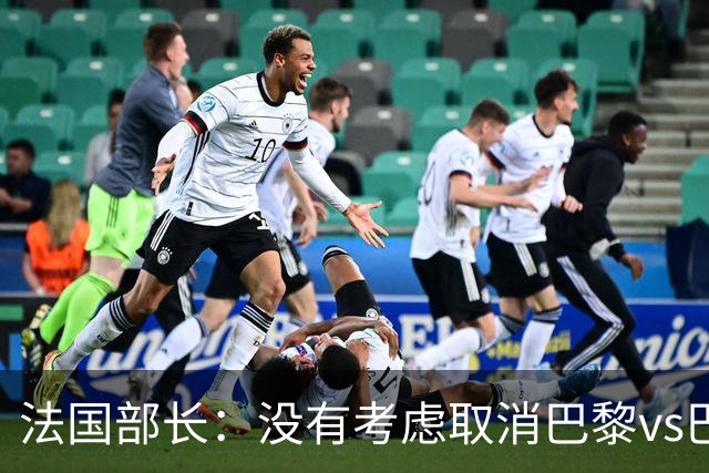 法国部长：没有考虑取消巴黎vs巴萨的比赛，将加强安保措施